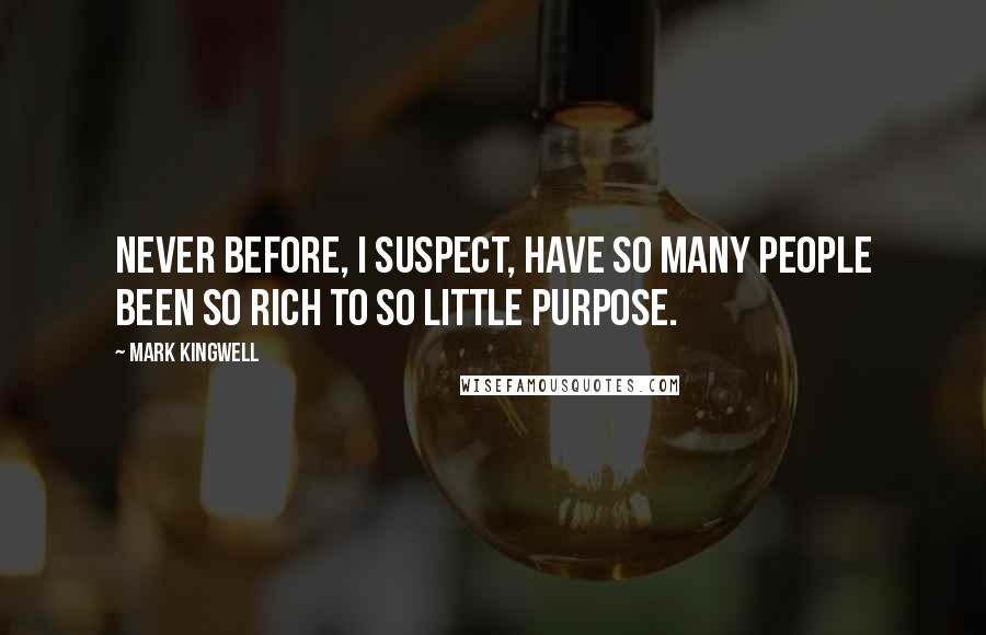 Mark Kingwell Quotes: Never before, I suspect, have so many people been so rich to so little purpose.