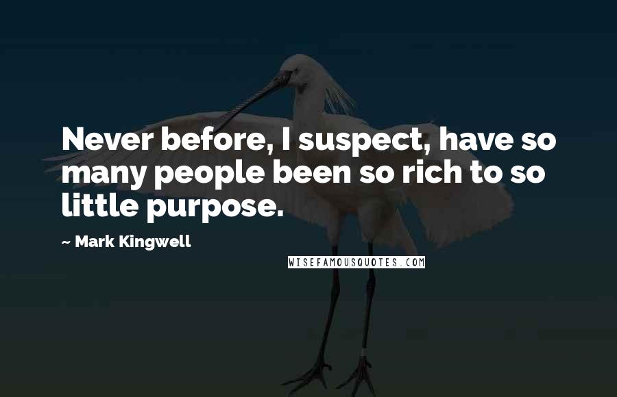 Mark Kingwell Quotes: Never before, I suspect, have so many people been so rich to so little purpose.