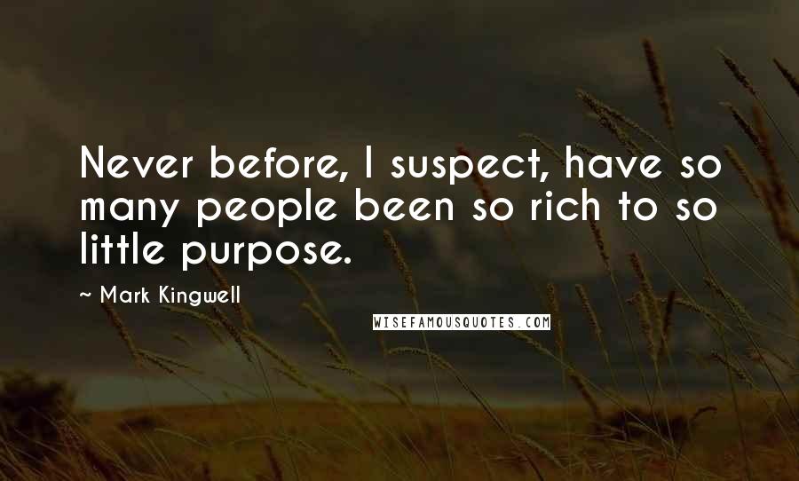 Mark Kingwell Quotes: Never before, I suspect, have so many people been so rich to so little purpose.