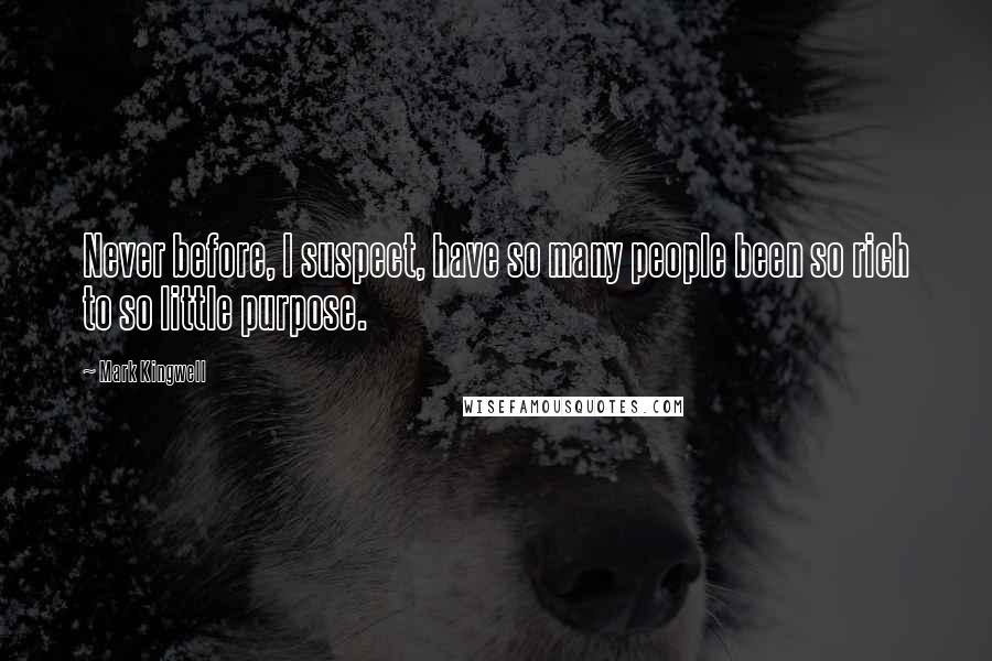 Mark Kingwell Quotes: Never before, I suspect, have so many people been so rich to so little purpose.