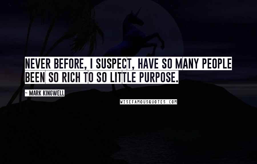 Mark Kingwell Quotes: Never before, I suspect, have so many people been so rich to so little purpose.