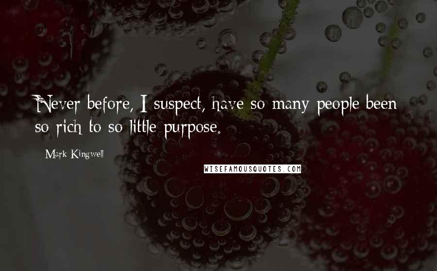 Mark Kingwell Quotes: Never before, I suspect, have so many people been so rich to so little purpose.
