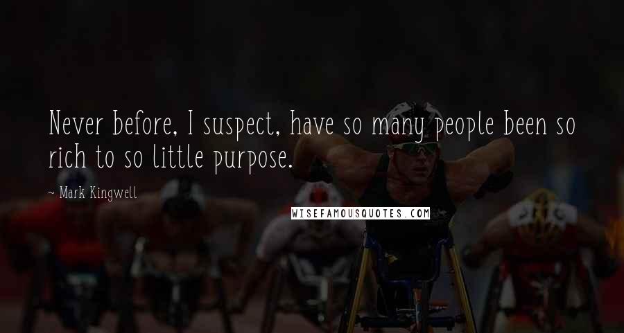 Mark Kingwell Quotes: Never before, I suspect, have so many people been so rich to so little purpose.