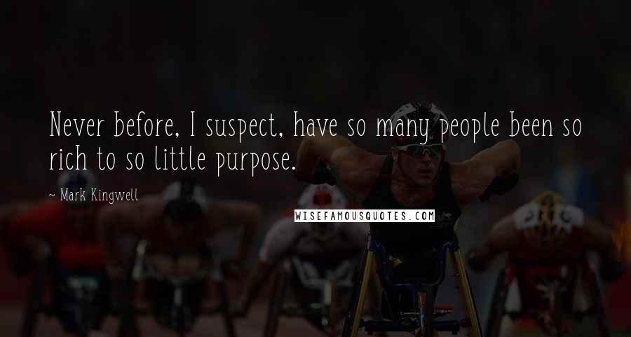 Mark Kingwell Quotes: Never before, I suspect, have so many people been so rich to so little purpose.