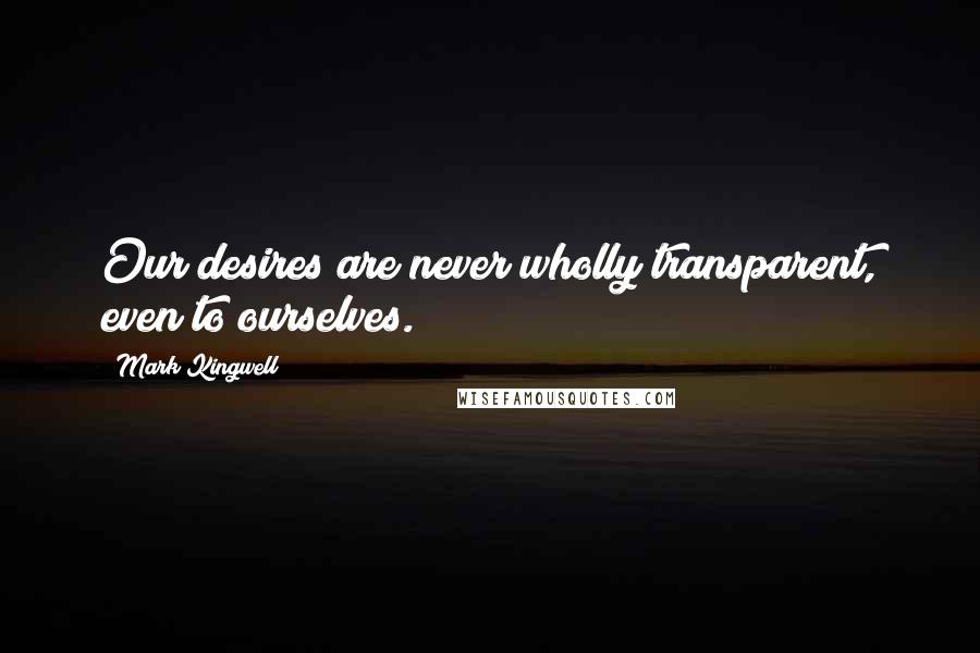 Mark Kingwell Quotes: Our desires are never wholly transparent, even to ourselves.