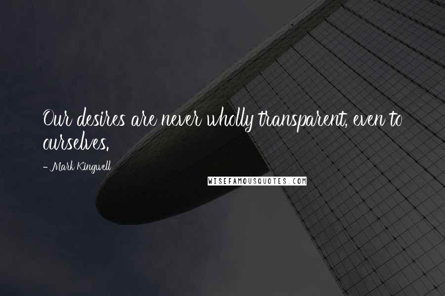 Mark Kingwell Quotes: Our desires are never wholly transparent, even to ourselves.