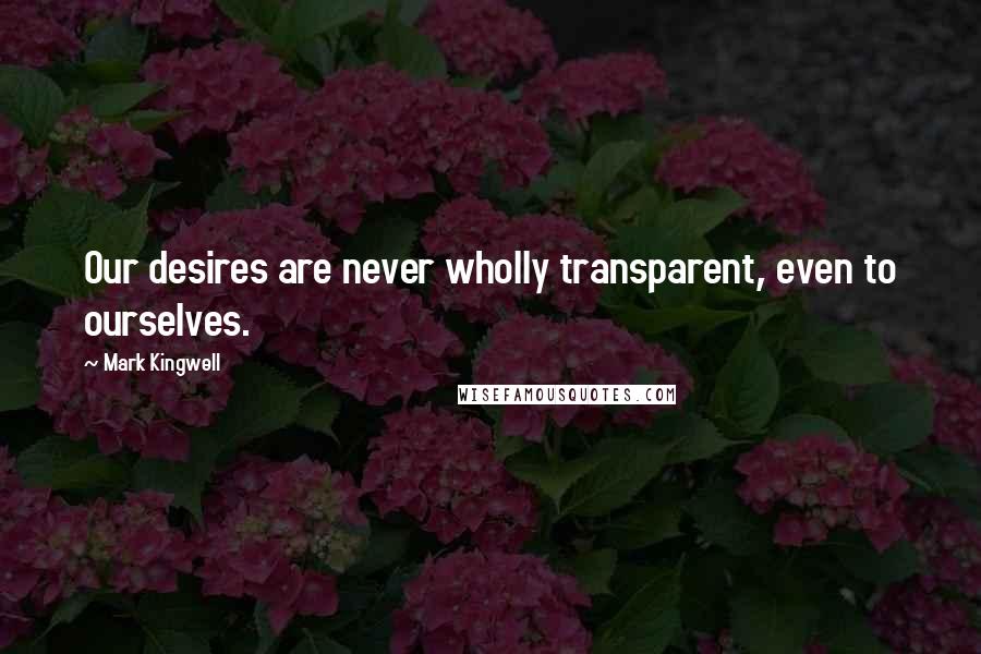 Mark Kingwell Quotes: Our desires are never wholly transparent, even to ourselves.