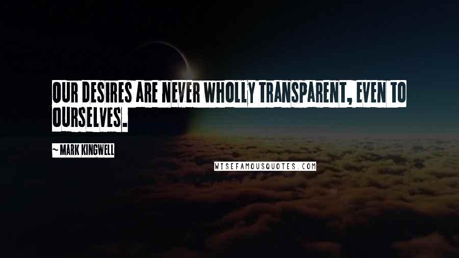 Mark Kingwell Quotes: Our desires are never wholly transparent, even to ourselves.