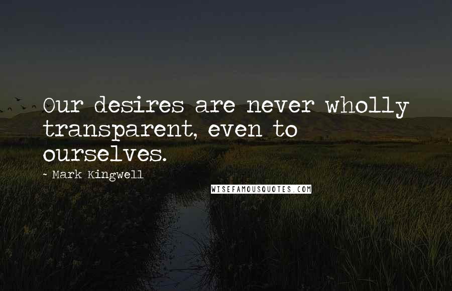 Mark Kingwell Quotes: Our desires are never wholly transparent, even to ourselves.