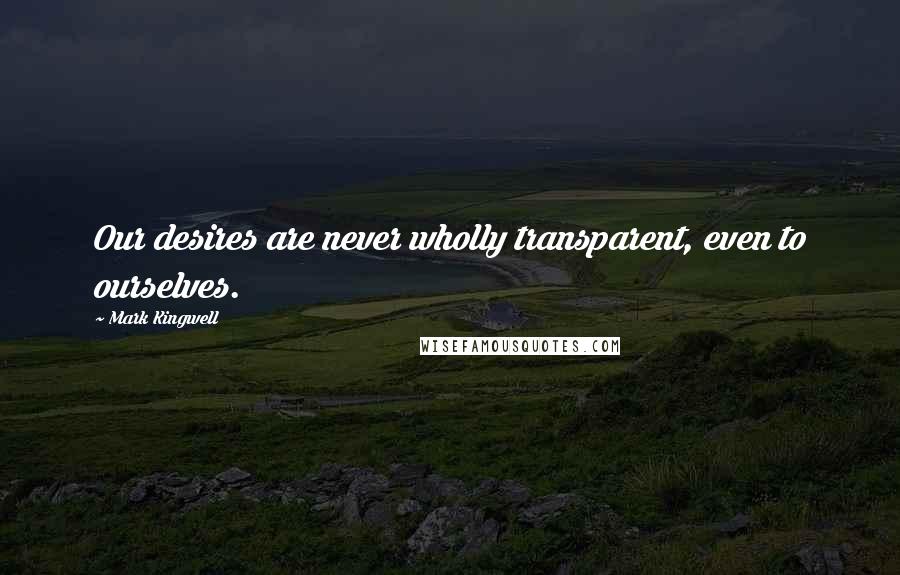 Mark Kingwell Quotes: Our desires are never wholly transparent, even to ourselves.