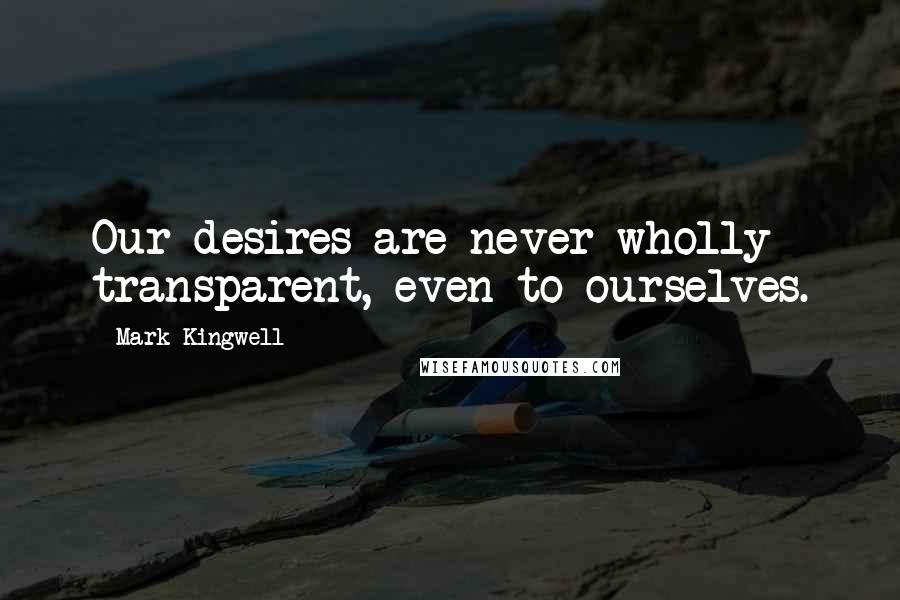 Mark Kingwell Quotes: Our desires are never wholly transparent, even to ourselves.