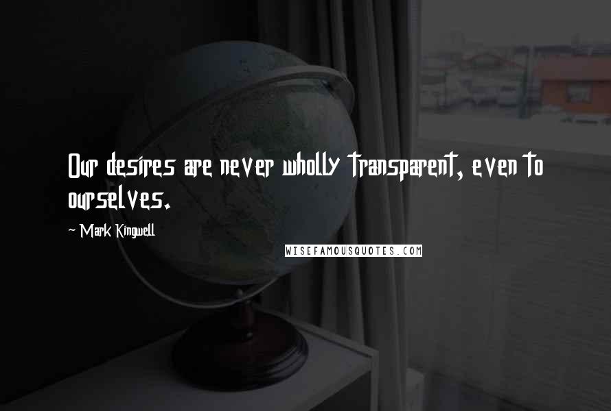 Mark Kingwell Quotes: Our desires are never wholly transparent, even to ourselves.