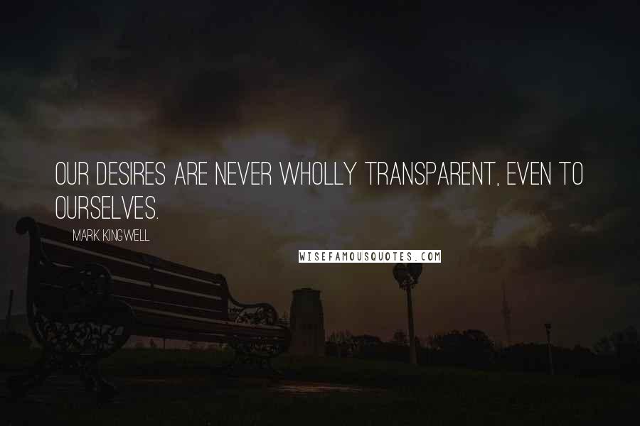 Mark Kingwell Quotes: Our desires are never wholly transparent, even to ourselves.