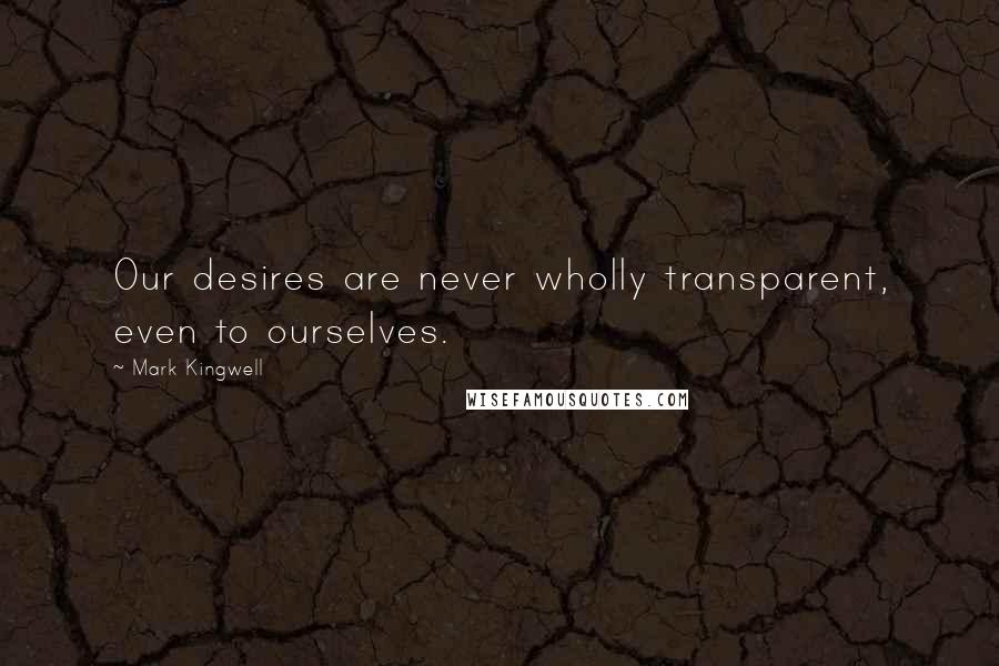 Mark Kingwell Quotes: Our desires are never wholly transparent, even to ourselves.