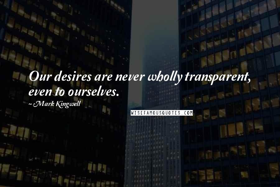 Mark Kingwell Quotes: Our desires are never wholly transparent, even to ourselves.