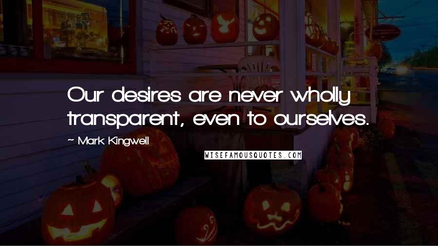 Mark Kingwell Quotes: Our desires are never wholly transparent, even to ourselves.