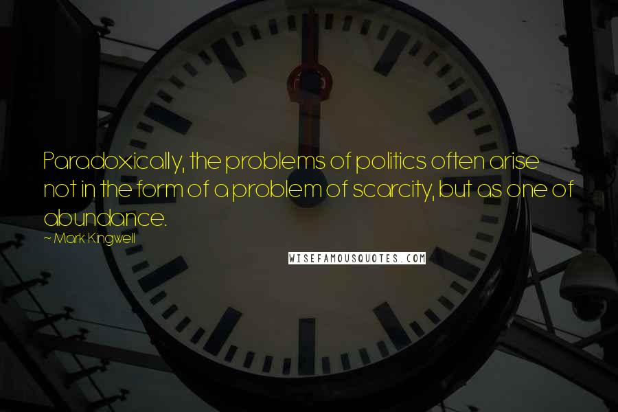 Mark Kingwell Quotes: Paradoxically, the problems of politics often arise not in the form of a problem of scarcity, but as one of abundance.