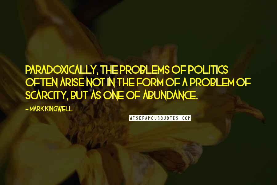 Mark Kingwell Quotes: Paradoxically, the problems of politics often arise not in the form of a problem of scarcity, but as one of abundance.