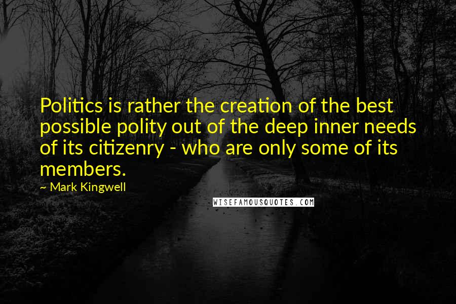 Mark Kingwell Quotes: Politics is rather the creation of the best possible polity out of the deep inner needs of its citizenry - who are only some of its members.