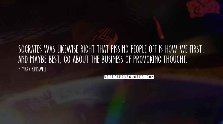 Mark Kingwell Quotes: Socrates was likewise right that pissing people off is how we first, and maybe best, go about the business of provoking thought.