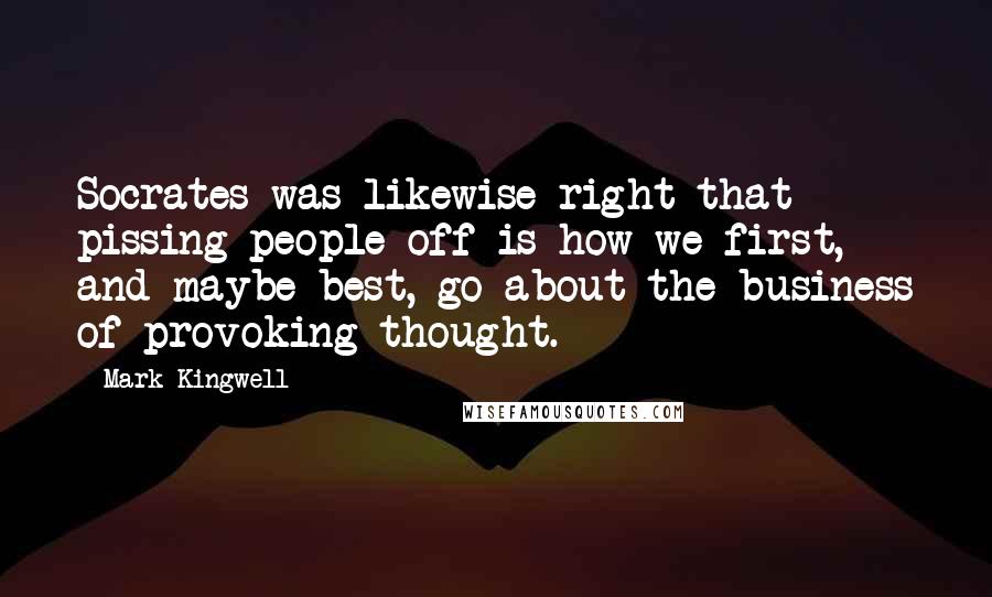 Mark Kingwell Quotes: Socrates was likewise right that pissing people off is how we first, and maybe best, go about the business of provoking thought.