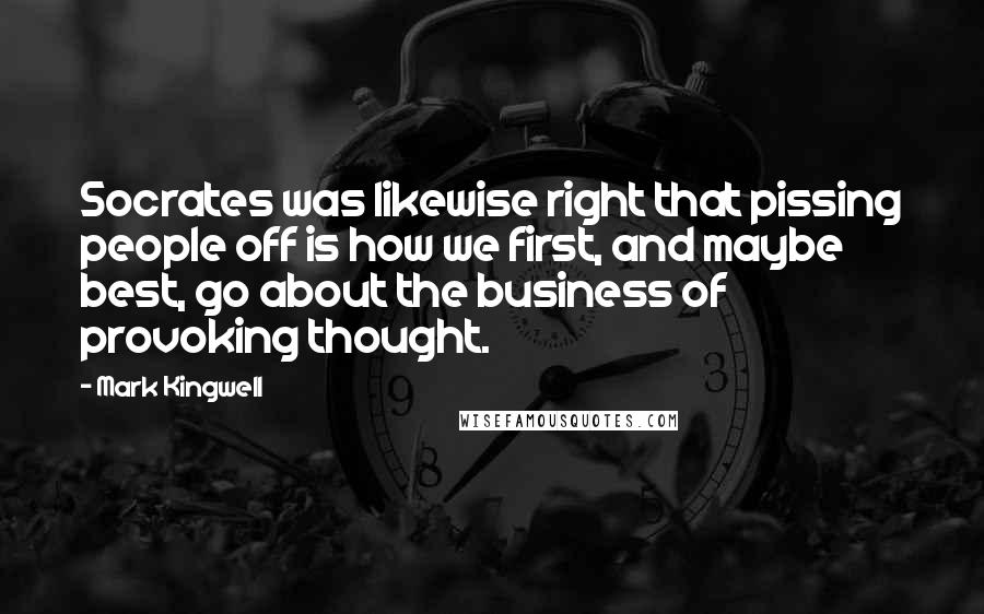 Mark Kingwell Quotes: Socrates was likewise right that pissing people off is how we first, and maybe best, go about the business of provoking thought.