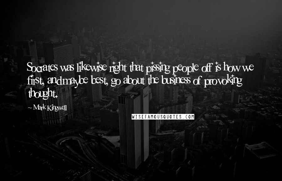 Mark Kingwell Quotes: Socrates was likewise right that pissing people off is how we first, and maybe best, go about the business of provoking thought.