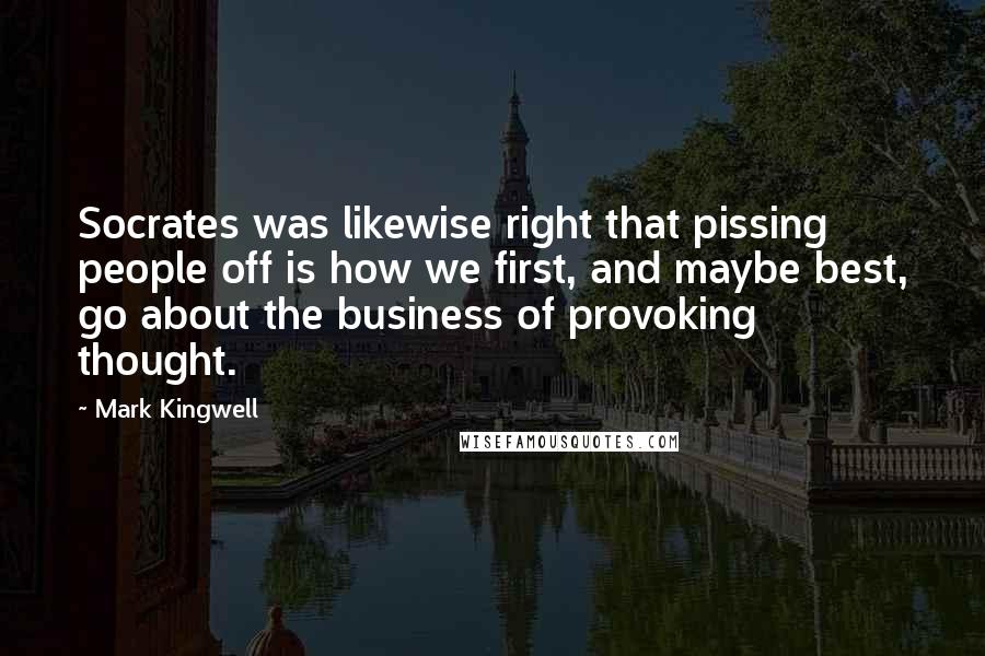 Mark Kingwell Quotes: Socrates was likewise right that pissing people off is how we first, and maybe best, go about the business of provoking thought.