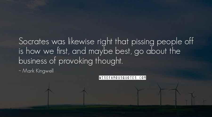 Mark Kingwell Quotes: Socrates was likewise right that pissing people off is how we first, and maybe best, go about the business of provoking thought.