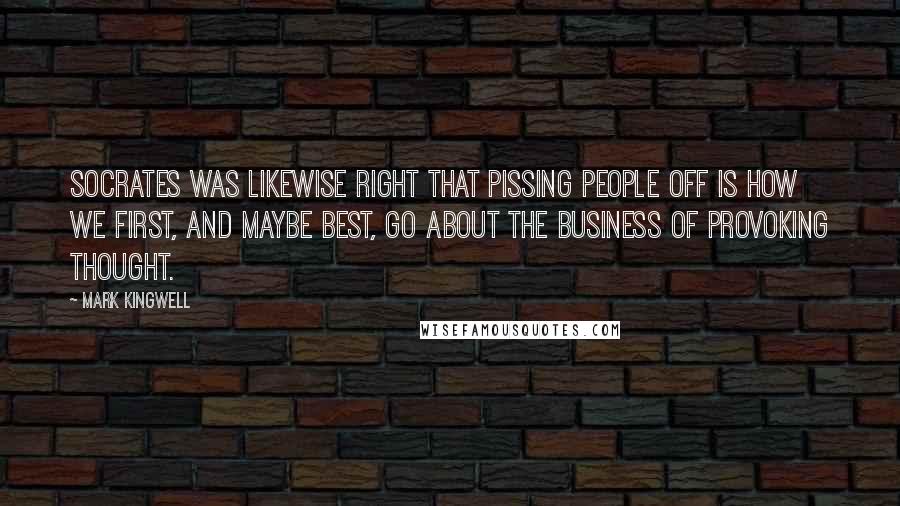 Mark Kingwell Quotes: Socrates was likewise right that pissing people off is how we first, and maybe best, go about the business of provoking thought.