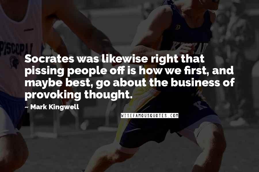 Mark Kingwell Quotes: Socrates was likewise right that pissing people off is how we first, and maybe best, go about the business of provoking thought.