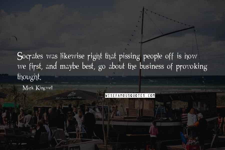 Mark Kingwell Quotes: Socrates was likewise right that pissing people off is how we first, and maybe best, go about the business of provoking thought.