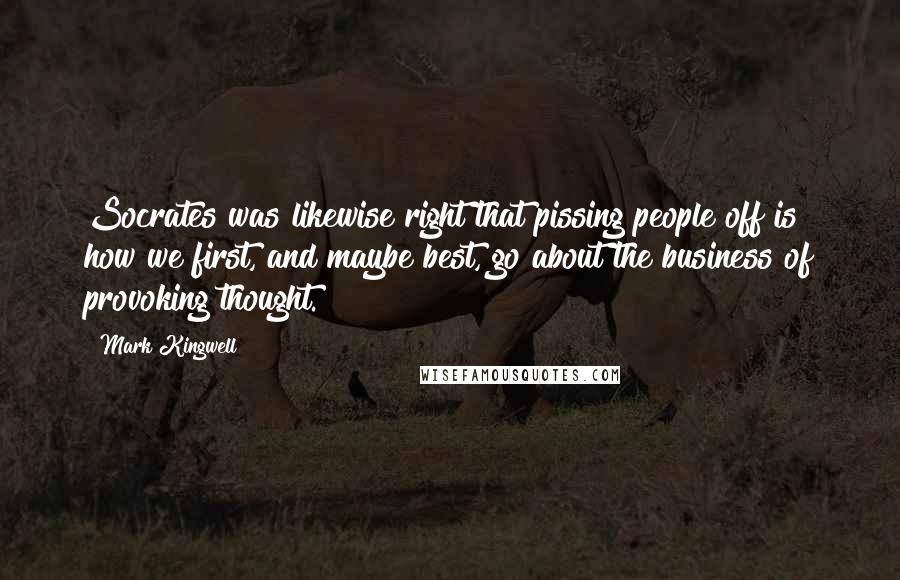 Mark Kingwell Quotes: Socrates was likewise right that pissing people off is how we first, and maybe best, go about the business of provoking thought.