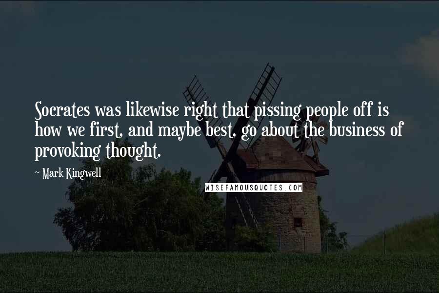 Mark Kingwell Quotes: Socrates was likewise right that pissing people off is how we first, and maybe best, go about the business of provoking thought.