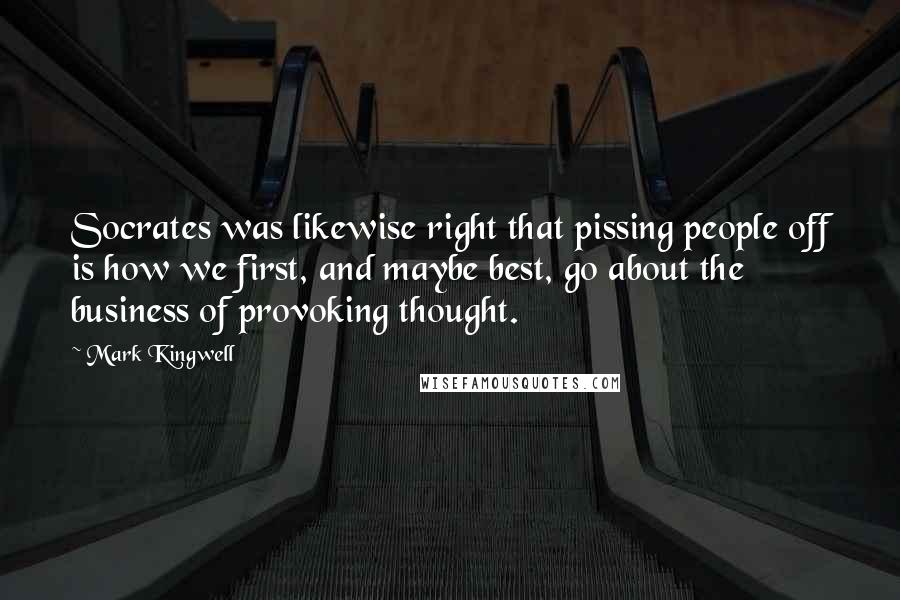 Mark Kingwell Quotes: Socrates was likewise right that pissing people off is how we first, and maybe best, go about the business of provoking thought.