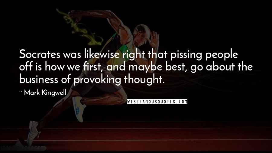 Mark Kingwell Quotes: Socrates was likewise right that pissing people off is how we first, and maybe best, go about the business of provoking thought.