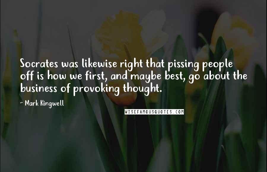 Mark Kingwell Quotes: Socrates was likewise right that pissing people off is how we first, and maybe best, go about the business of provoking thought.