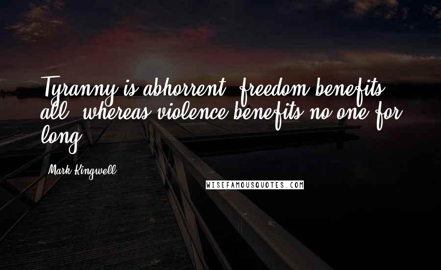 Mark Kingwell Quotes: Tyranny is abhorrent, freedom benefits all, whereas violence benefits no one for long.