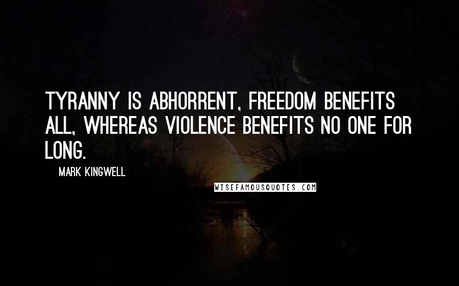 Mark Kingwell Quotes: Tyranny is abhorrent, freedom benefits all, whereas violence benefits no one for long.
