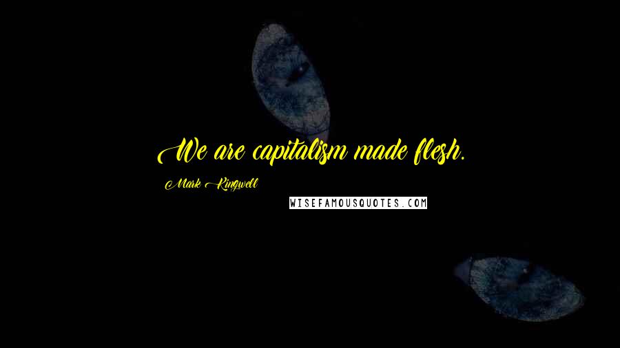 Mark Kingwell Quotes: We are capitalism made flesh.