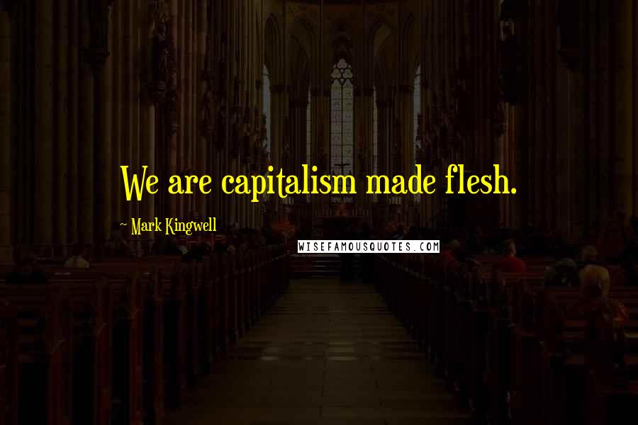 Mark Kingwell Quotes: We are capitalism made flesh.