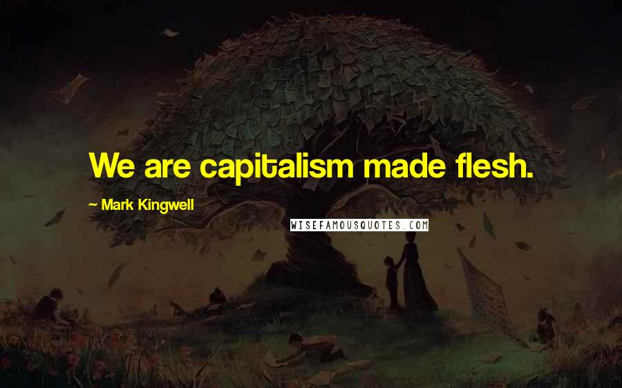 Mark Kingwell Quotes: We are capitalism made flesh.