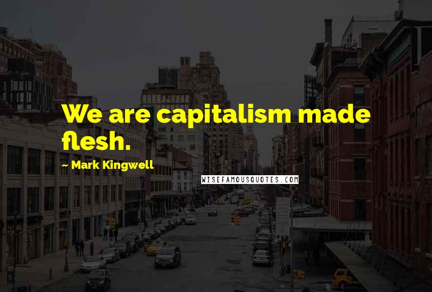 Mark Kingwell Quotes: We are capitalism made flesh.