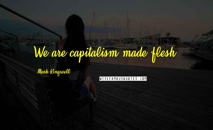 Mark Kingwell Quotes: We are capitalism made flesh.