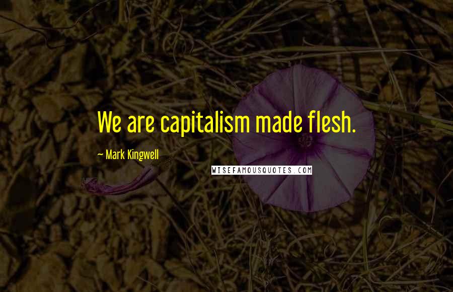 Mark Kingwell Quotes: We are capitalism made flesh.