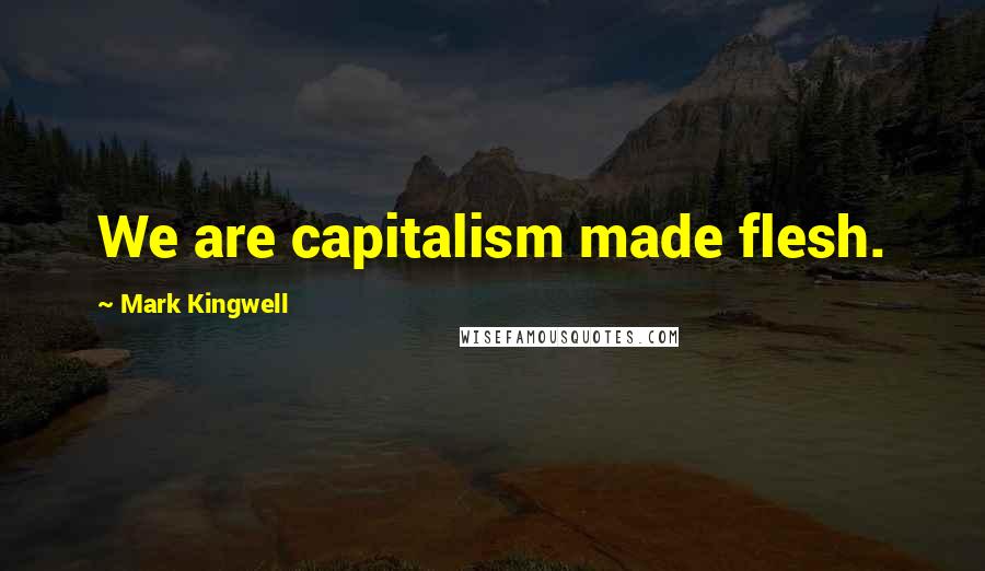 Mark Kingwell Quotes: We are capitalism made flesh.