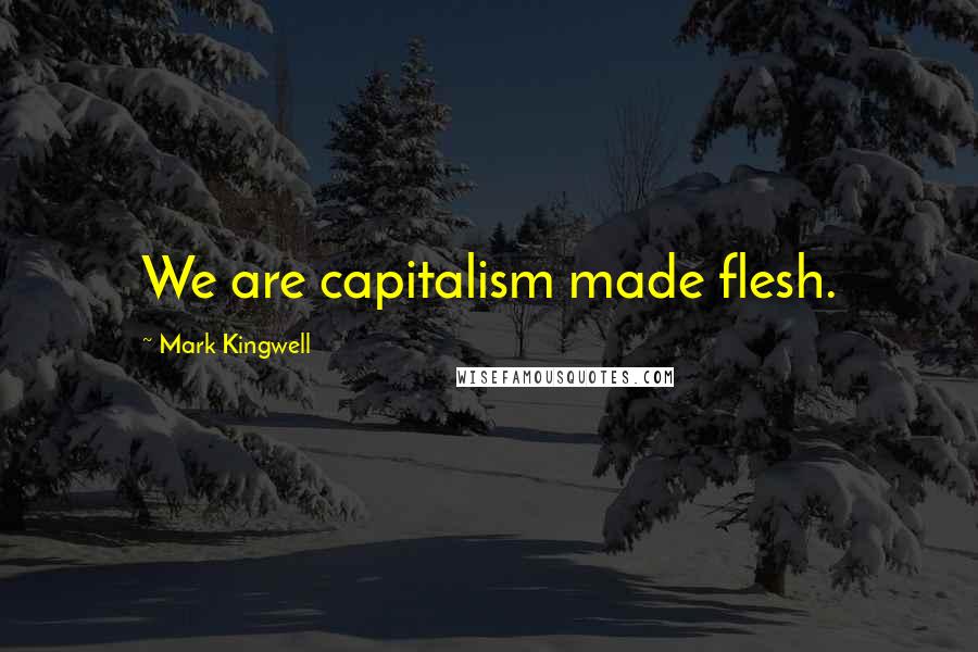 Mark Kingwell Quotes: We are capitalism made flesh.