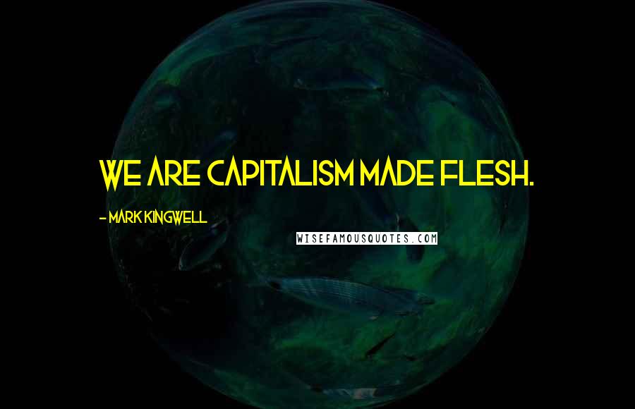 Mark Kingwell Quotes: We are capitalism made flesh.