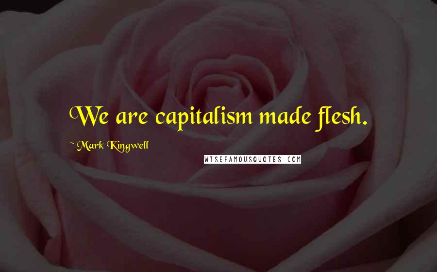 Mark Kingwell Quotes: We are capitalism made flesh.