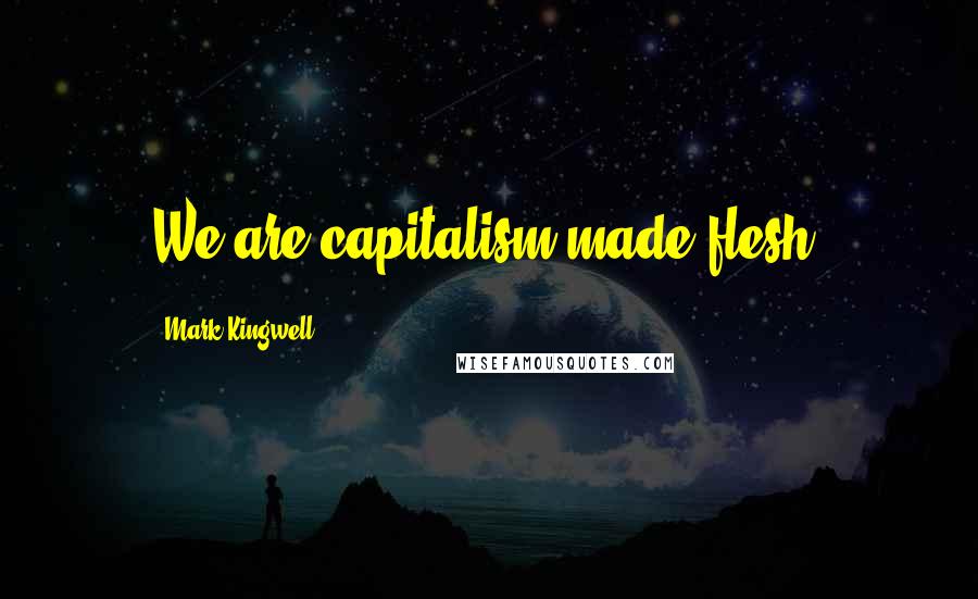 Mark Kingwell Quotes: We are capitalism made flesh.